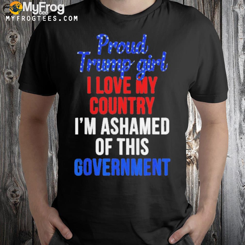 Proud Trump girl love my country ashamed of this government shirt