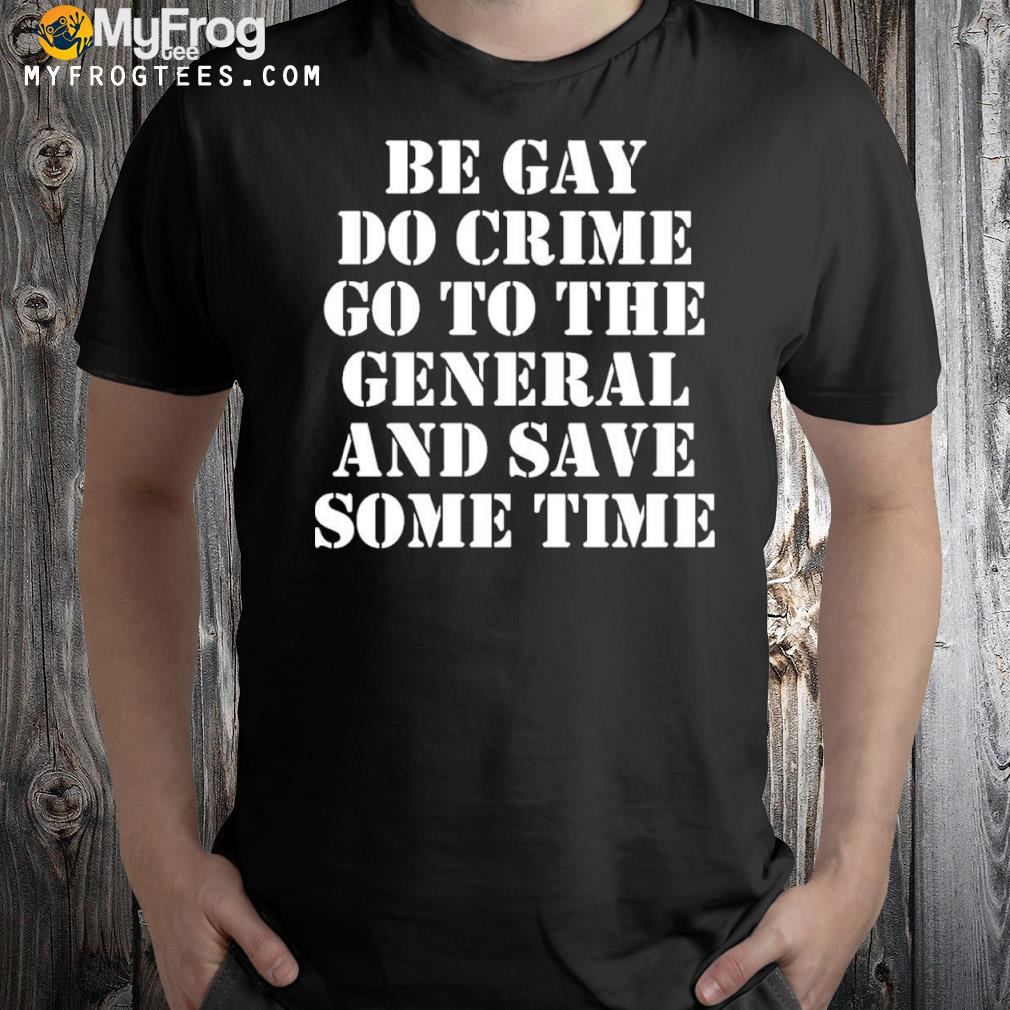 Be gay do crime go to the general and save some time shirt