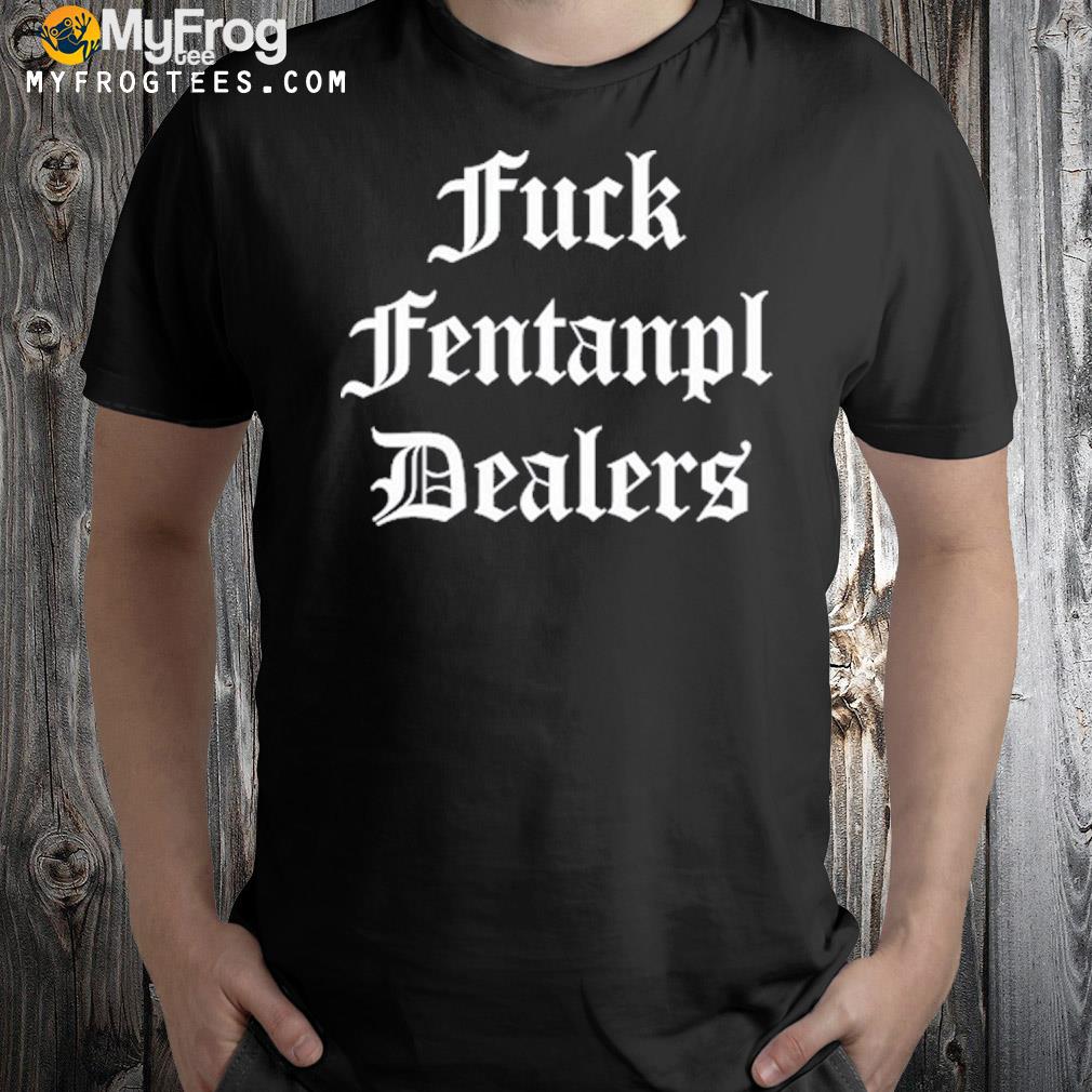 Fck fentanyl dealers fck fentanyl dealers shirt
