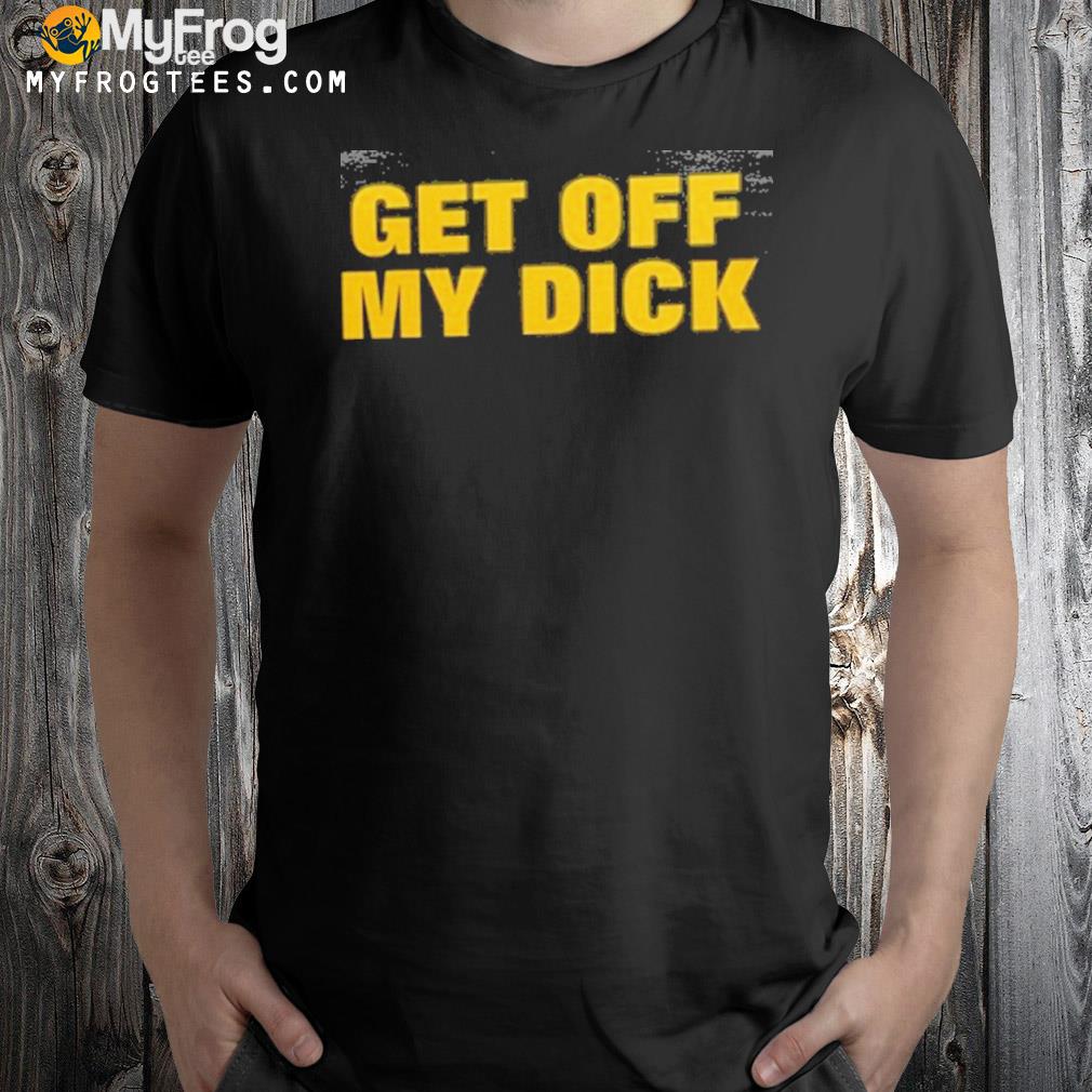 Get off my dick shirt