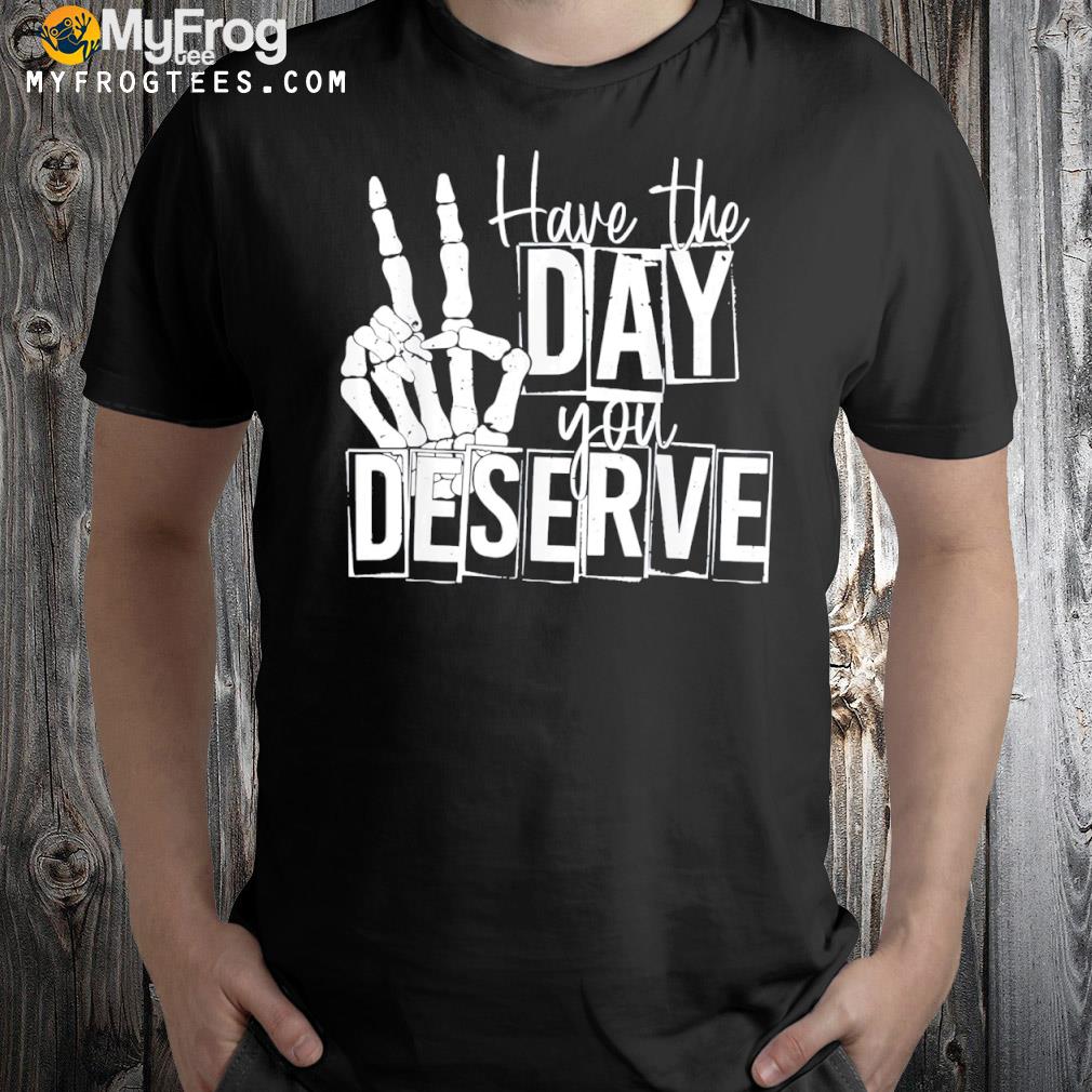 Have the day you deserve saying skeleton peace sign shirt