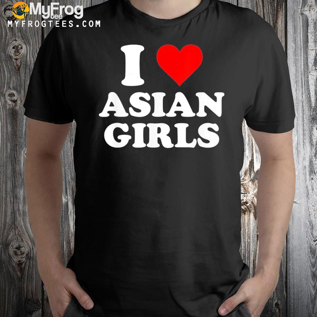 I love asian girls shirt