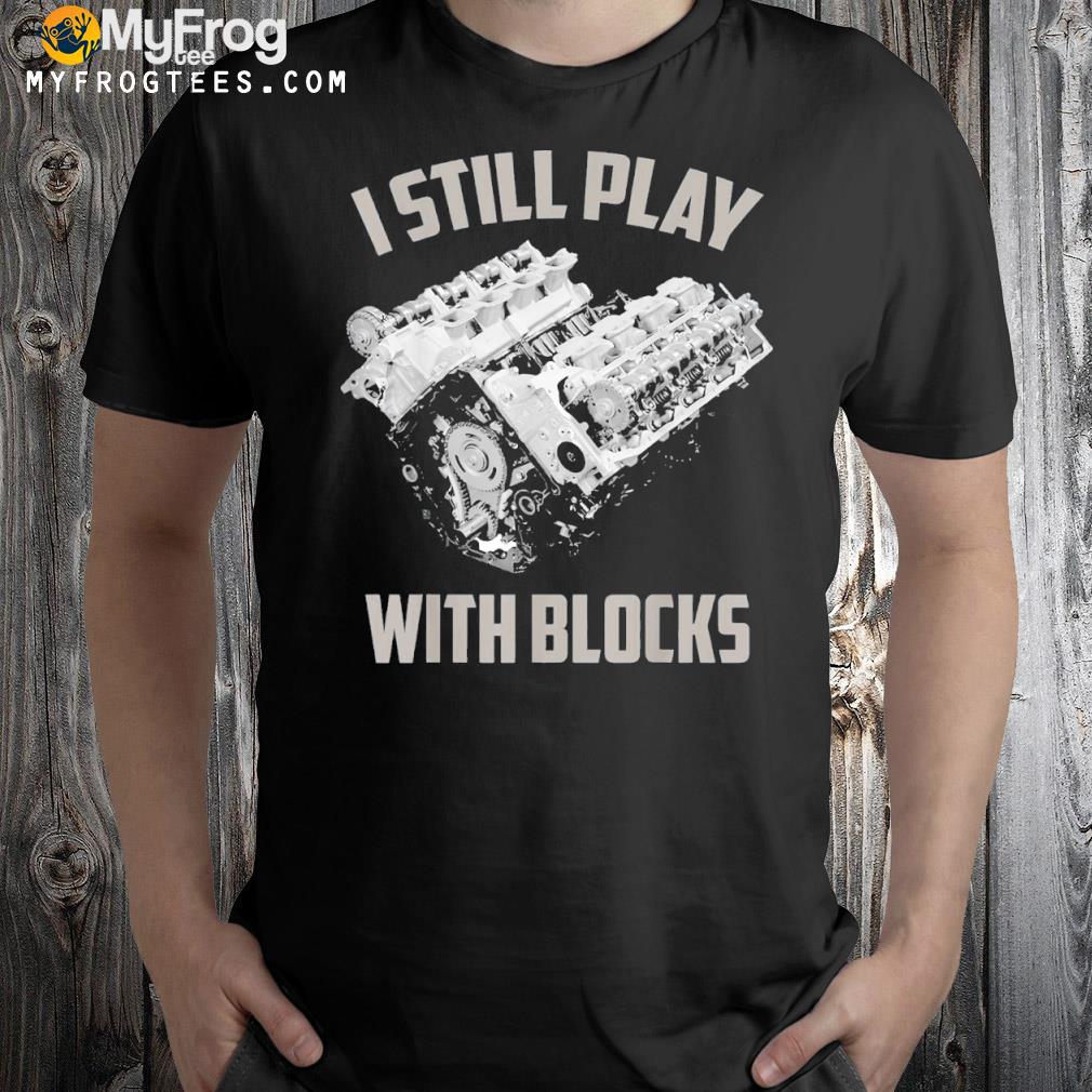 I still play with blocks mechanic lover shirt