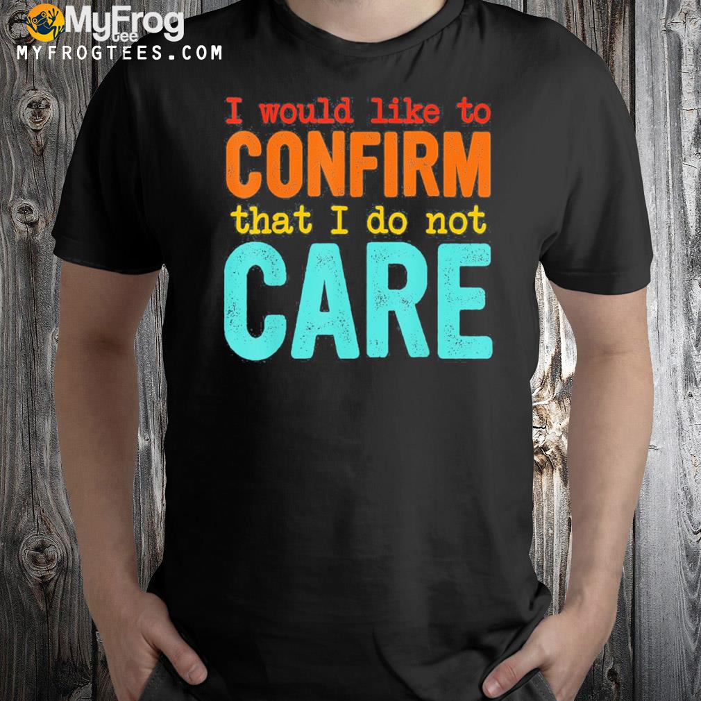 I would like to confirm that I do not care shirt