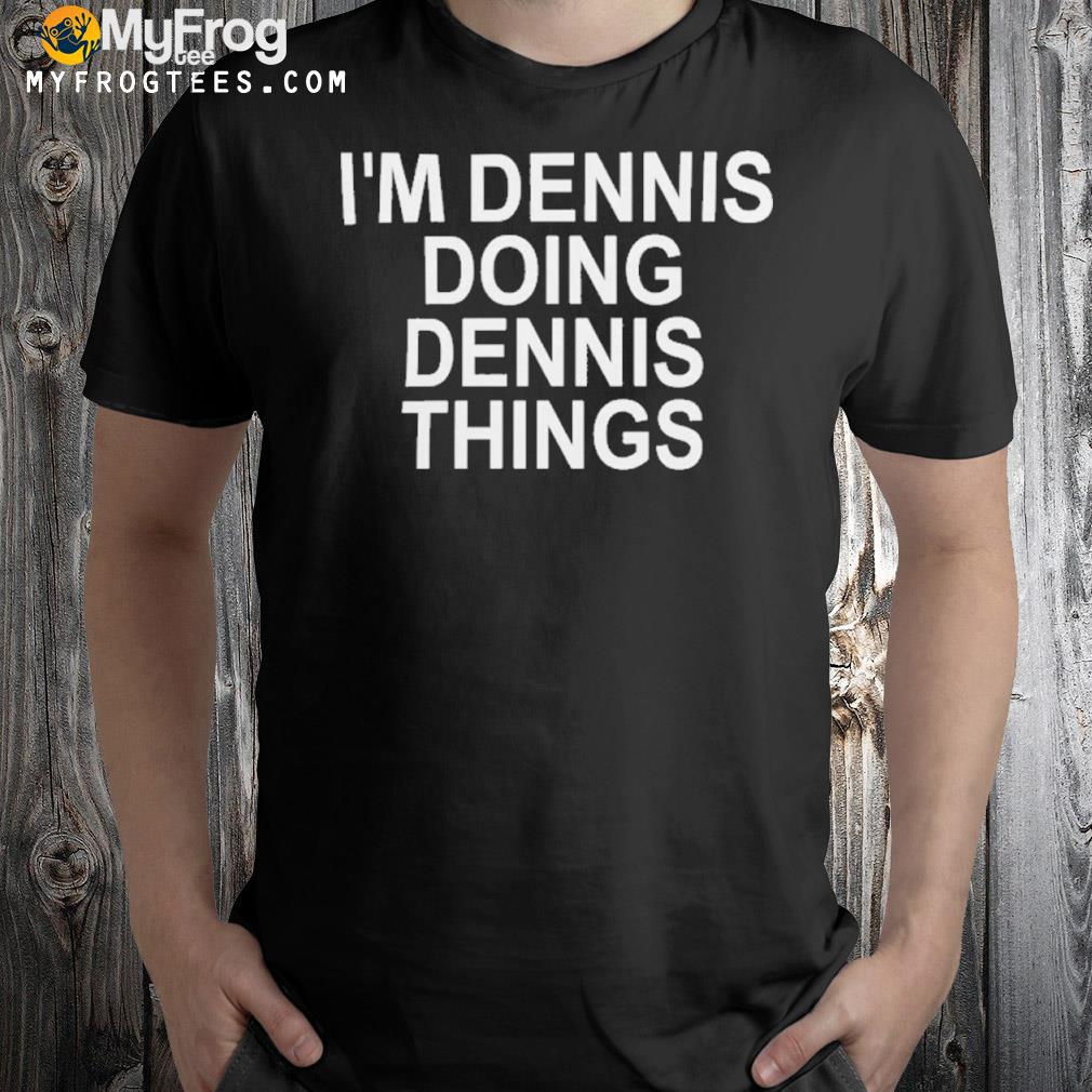 I'm dennis doing dennis things shirt