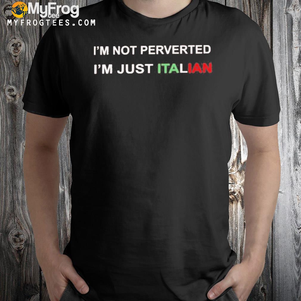 I’m Not Perverted I’m Just Italian Shirt