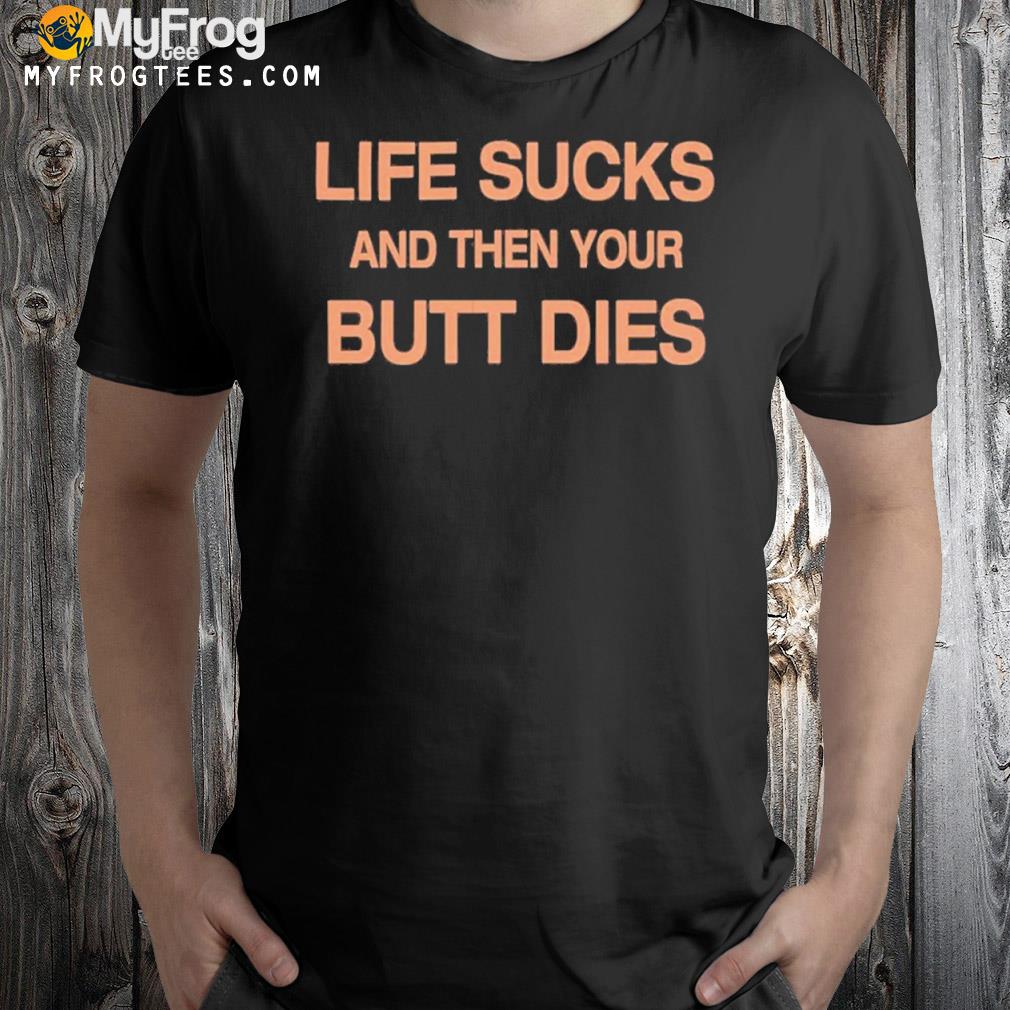 Life sucks and then your butt dies shirt
