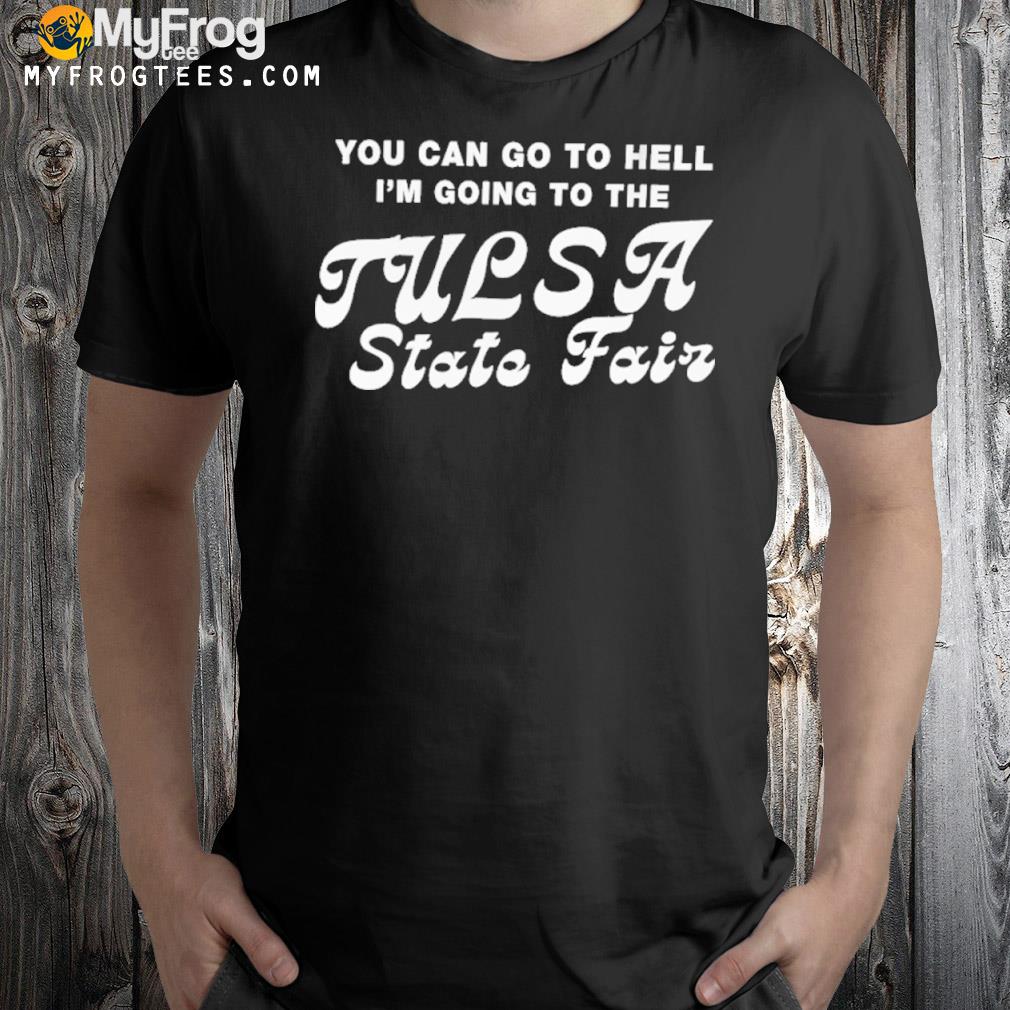 You can go to hell I'm going to the tulsa state fair shirt