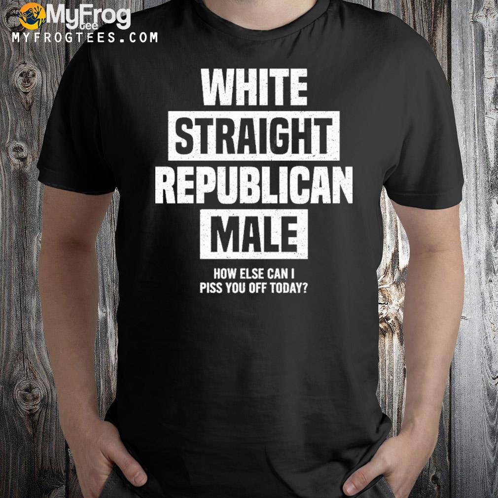 2022 White straight republican male how else I can piss off today shirt