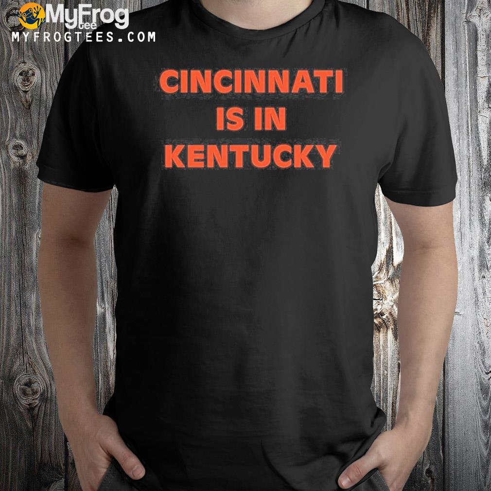 CincinnatI is in Kentucky shirt