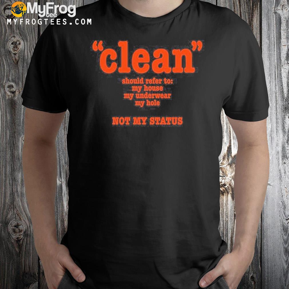 Clean should refer to my house my underwear my hole not my status shirt