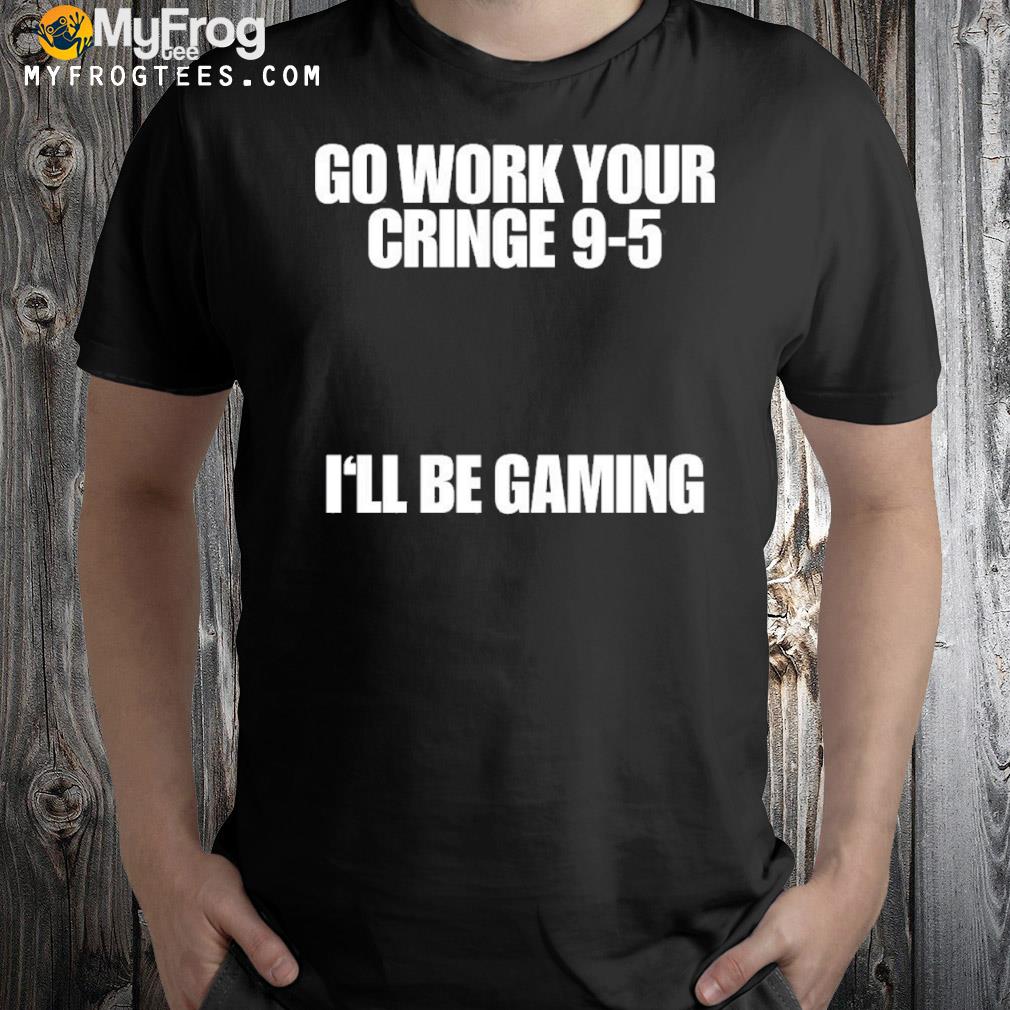 Go work your cringe 9 5 I'll be gaming shirt