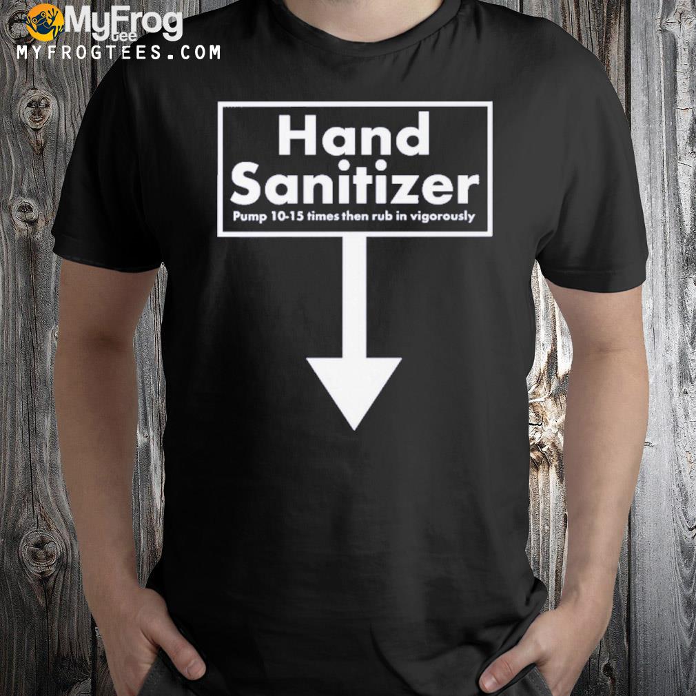 Hand Sanitizer Pump 10-15 Times Then Rub In Vigorously Shirt