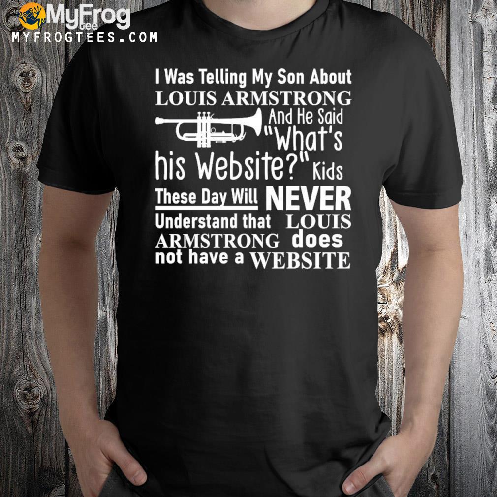 I was telling my son about Louis Armstrong and he said what's his Website  kids nice shirt, hoodie, sweater, longsleeve and V-neck T-shirt