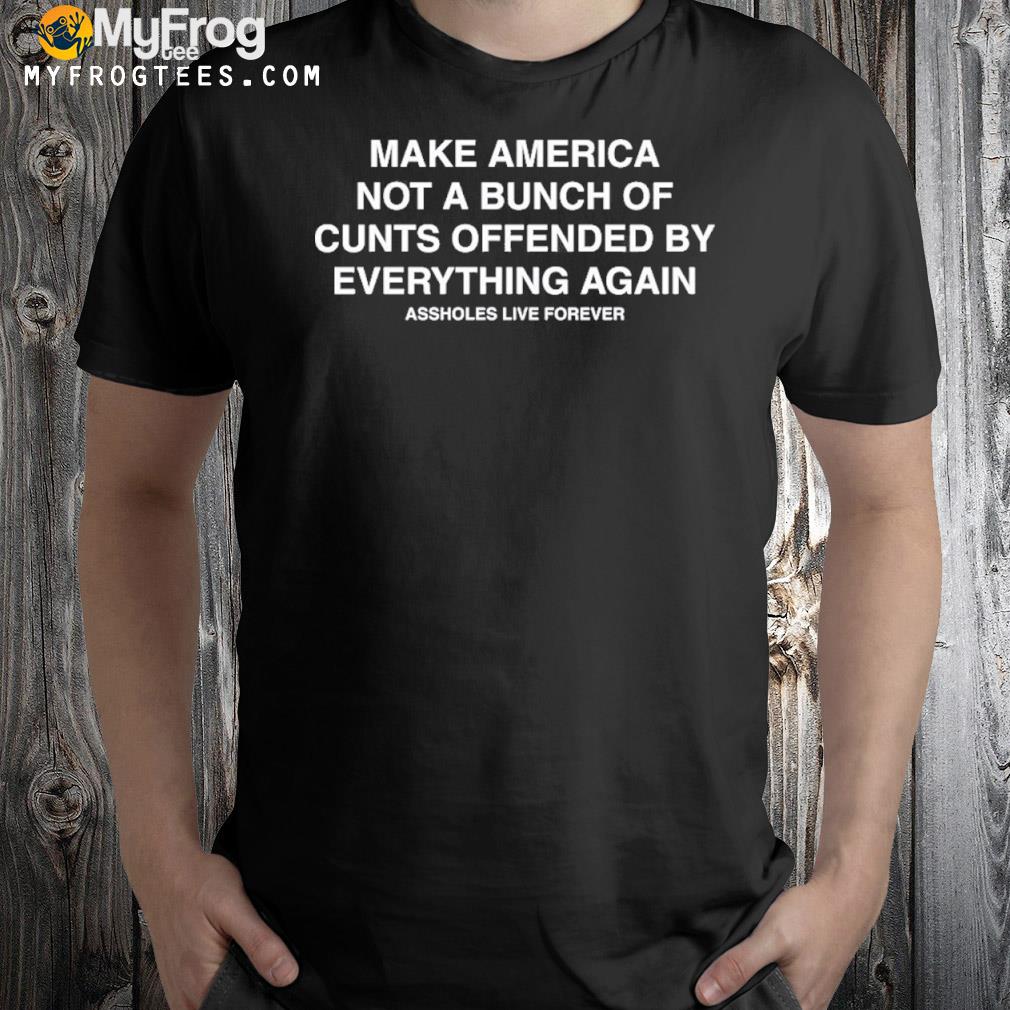 Make America Not A Bunch Of Cunts Offended By Everything Again Assholes Live Forever Shirt