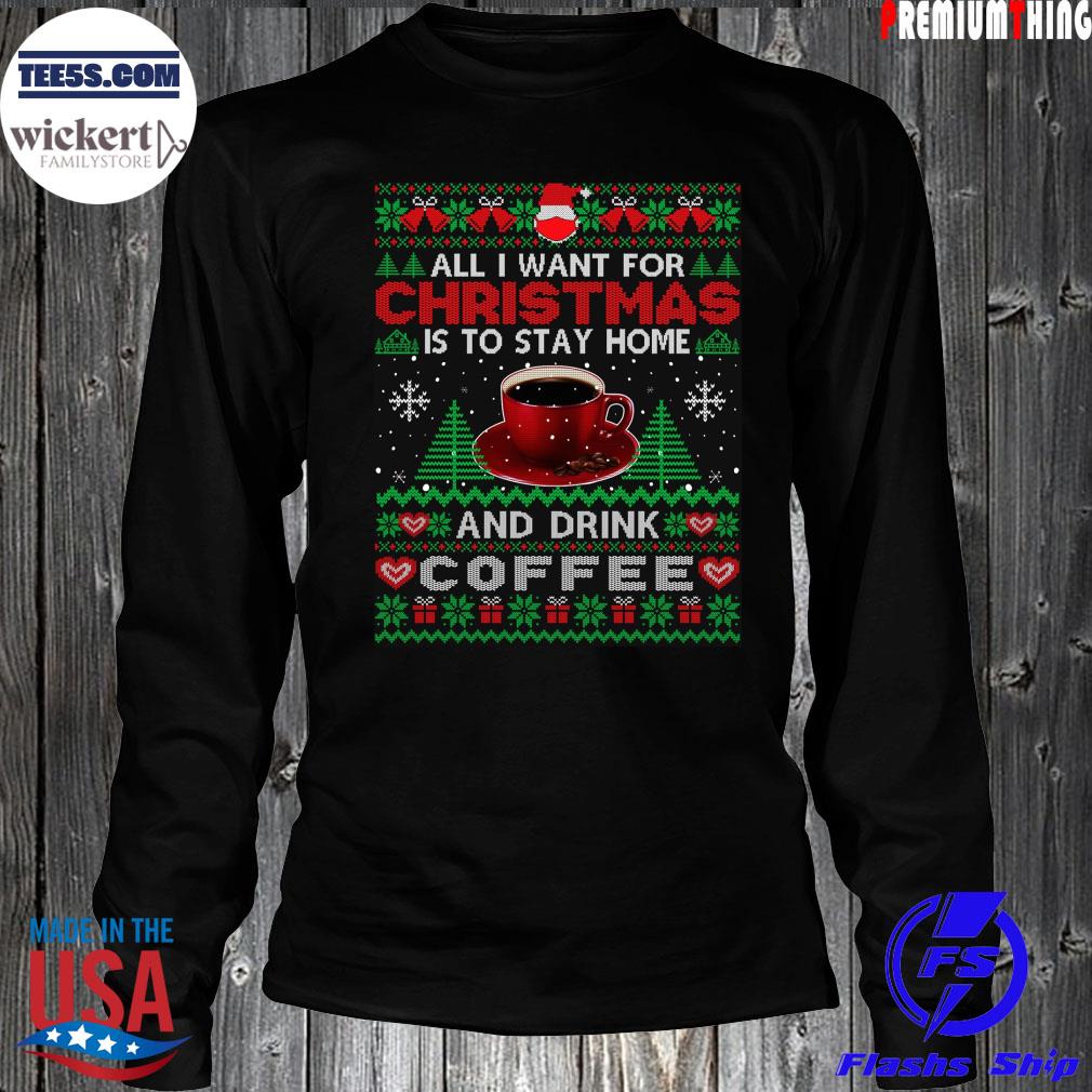 All I want is to stay home and drink coffee Ugly Christmas sweats LongSleeve