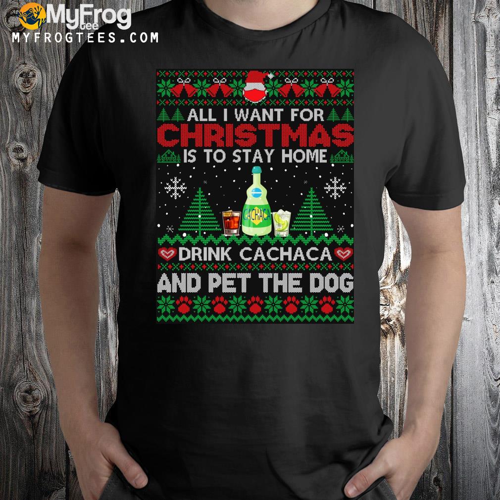 All I want is to stay home drink cachaca and pet dog Ugly Christmas sweatshirt