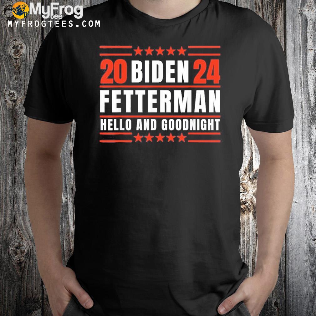 Biden Fetterman 2024 Hello And Goodnight Shirt