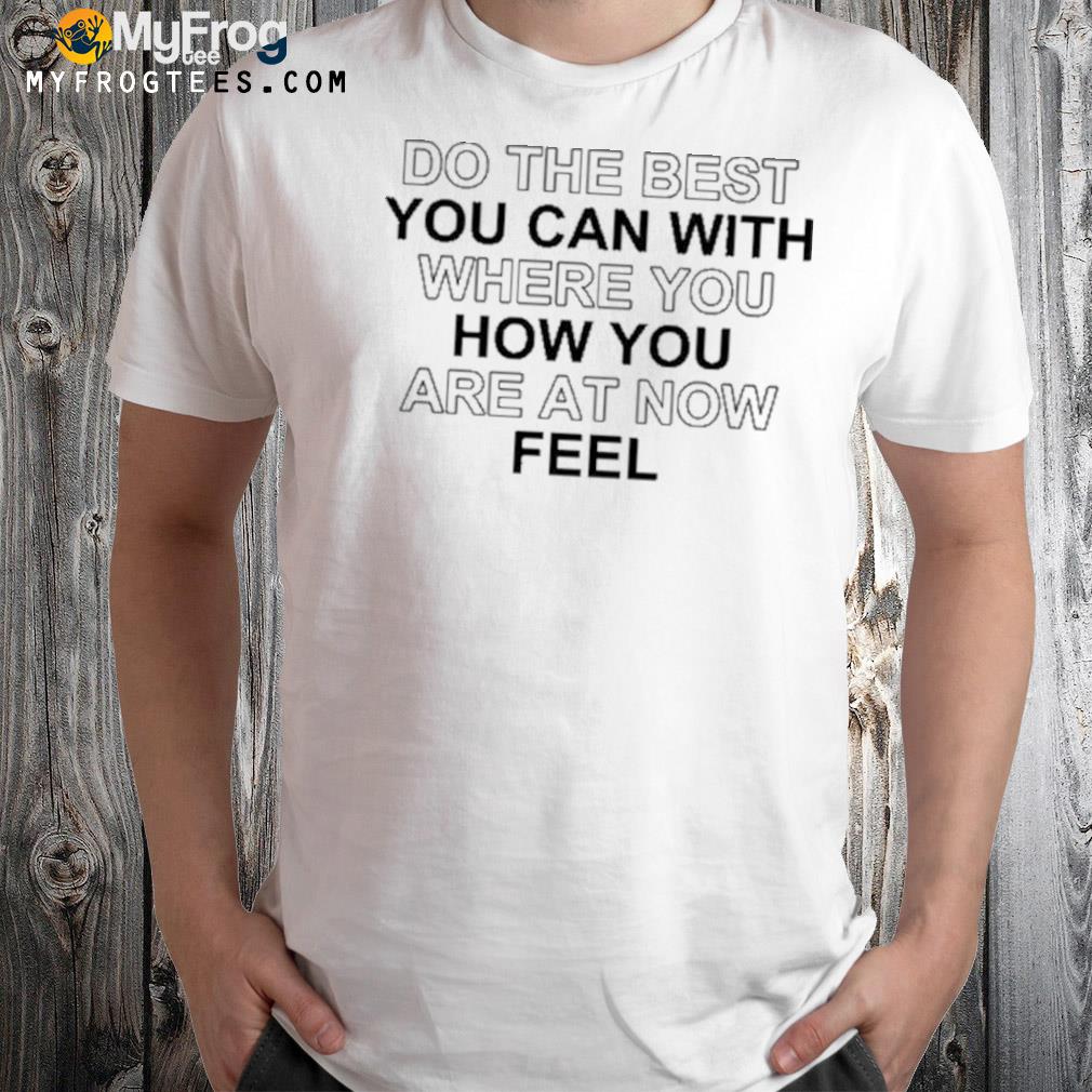 Do The Best You Can With Where You How You Are At Now Feel Shirt