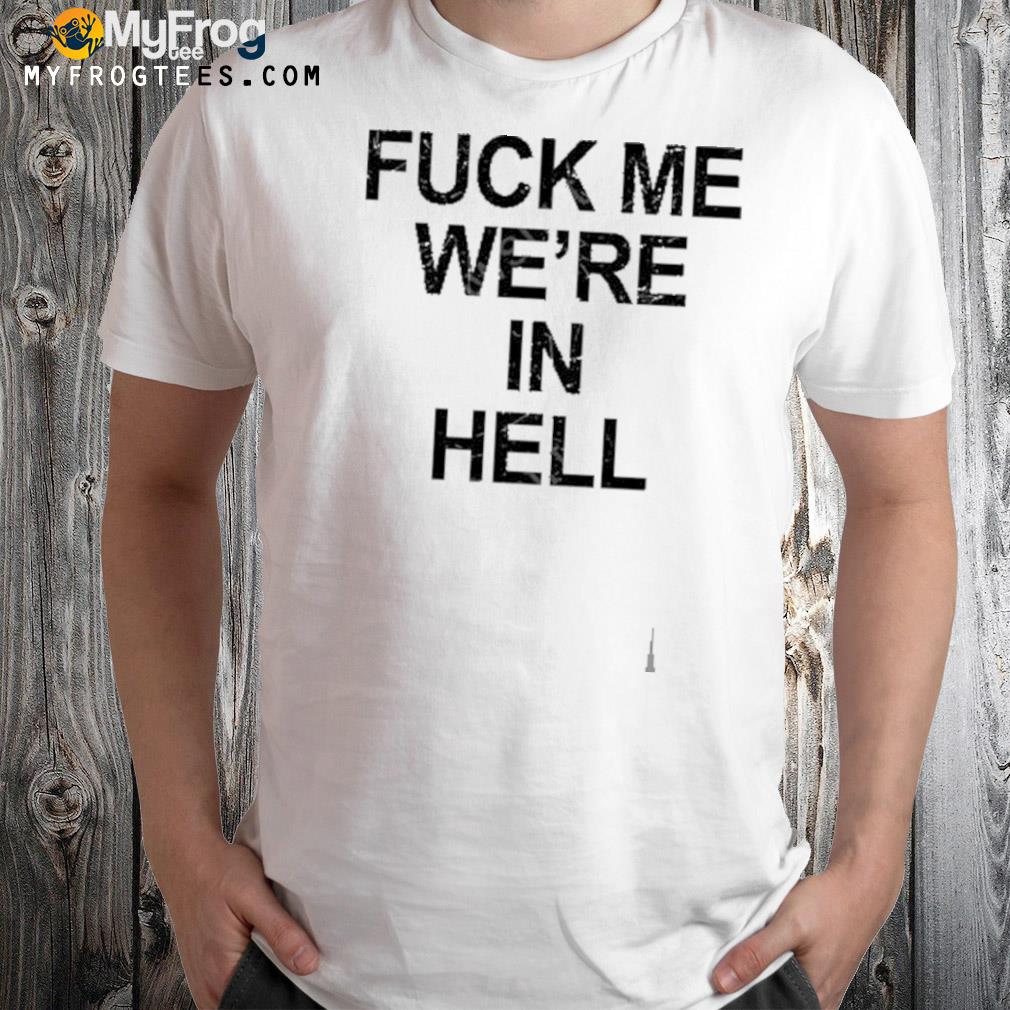 Fuck me we're in hell t-shirt