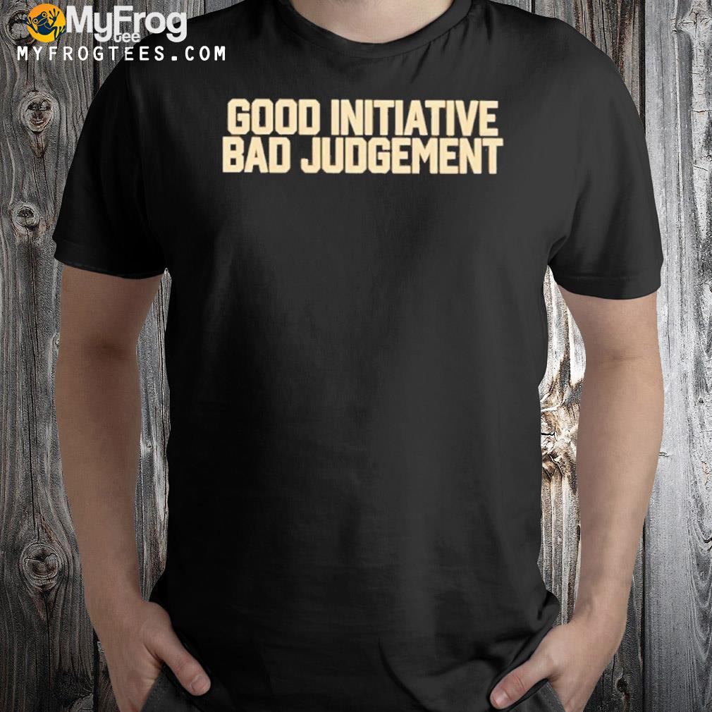 Good initiative bad judgement shirt