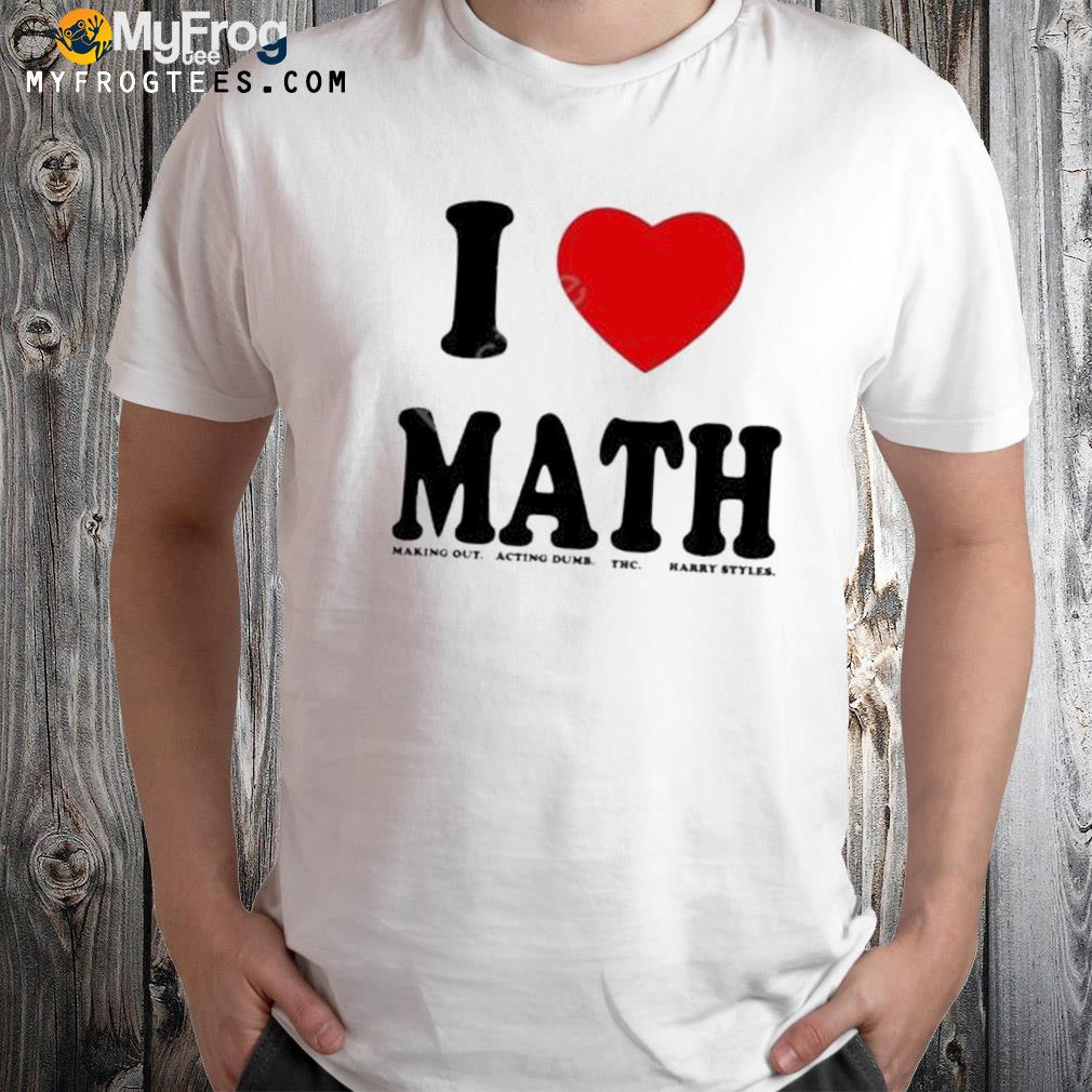 Happierhrry I love math making out acting dumb thc Harry styles shirt