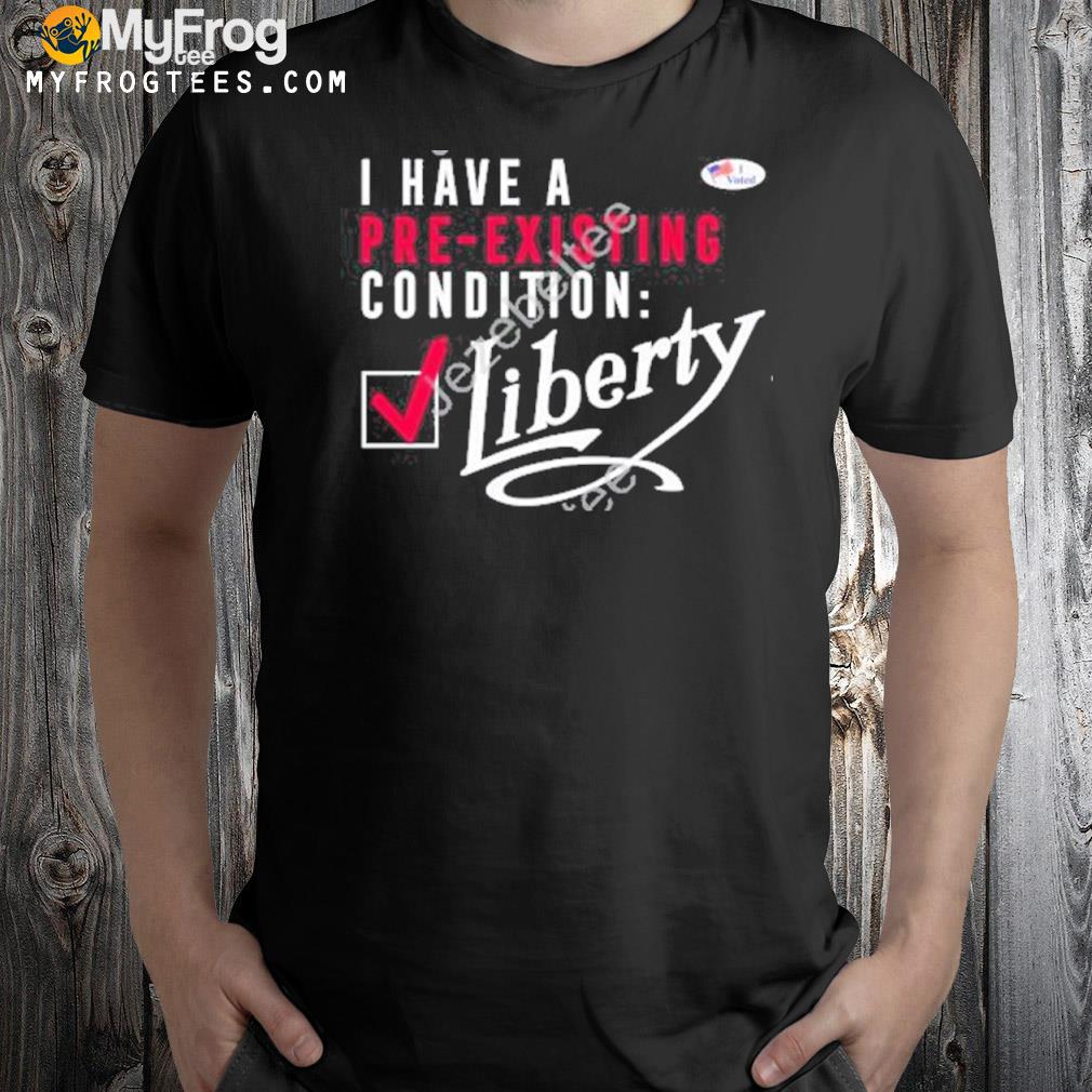 I Have A Voted Pre Existing Condition Liberty New Shirt