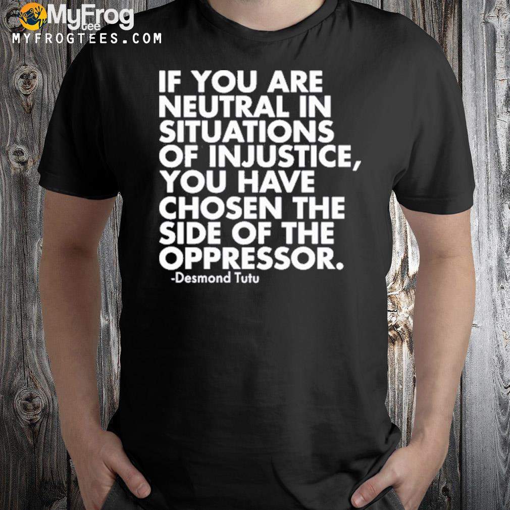 If You Are Neutral In Situations Of Injustice Shirt
