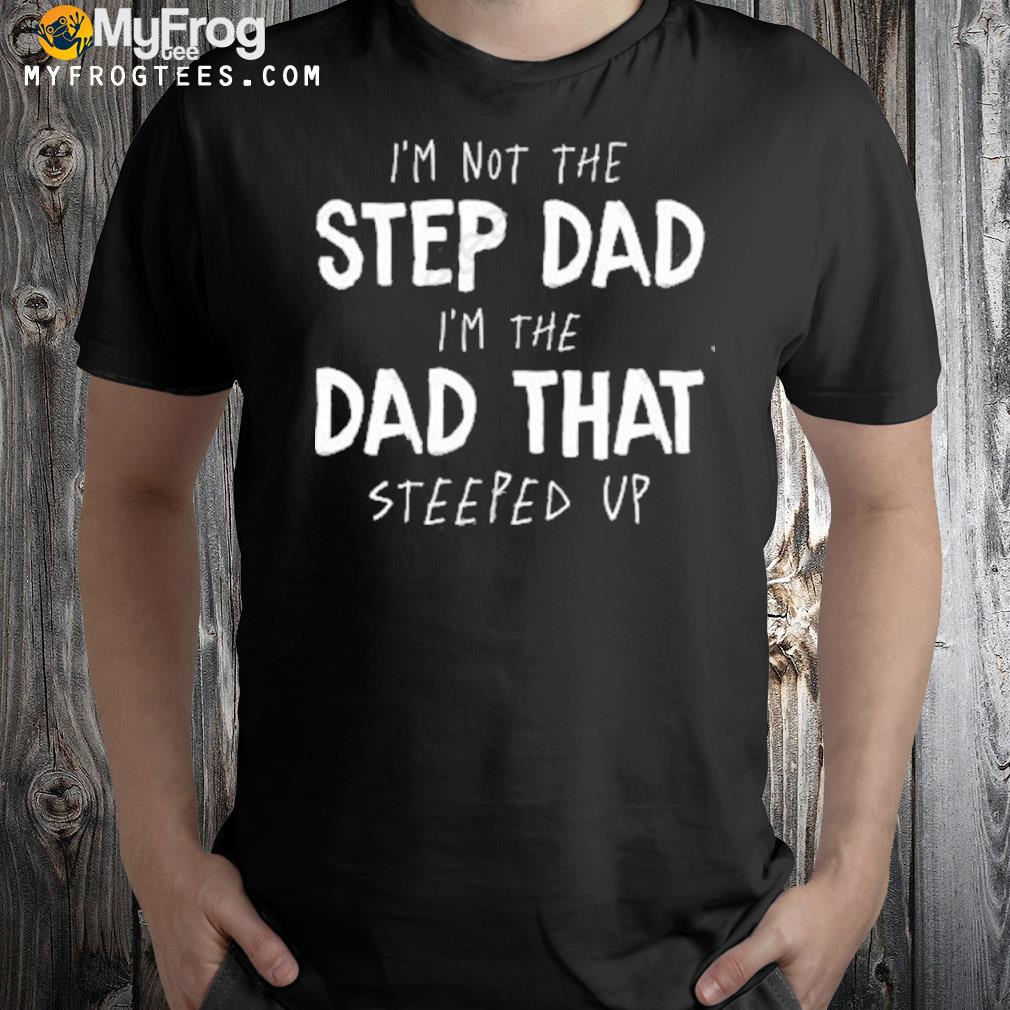 I’m Not The Step Dad I’m The Dad That Steeped Up Shirt
