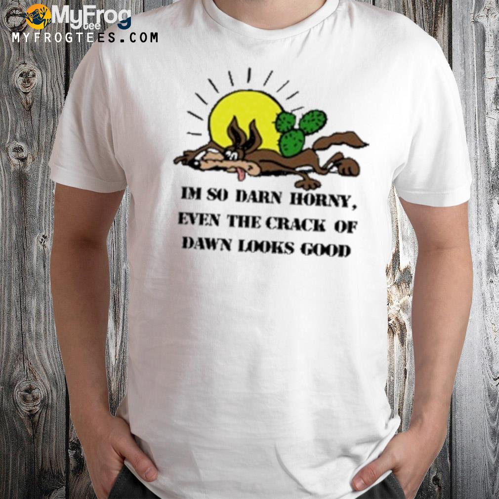I’m So Darn Horny Even The Crack Of Dawn Looks Good 2022 Shirt