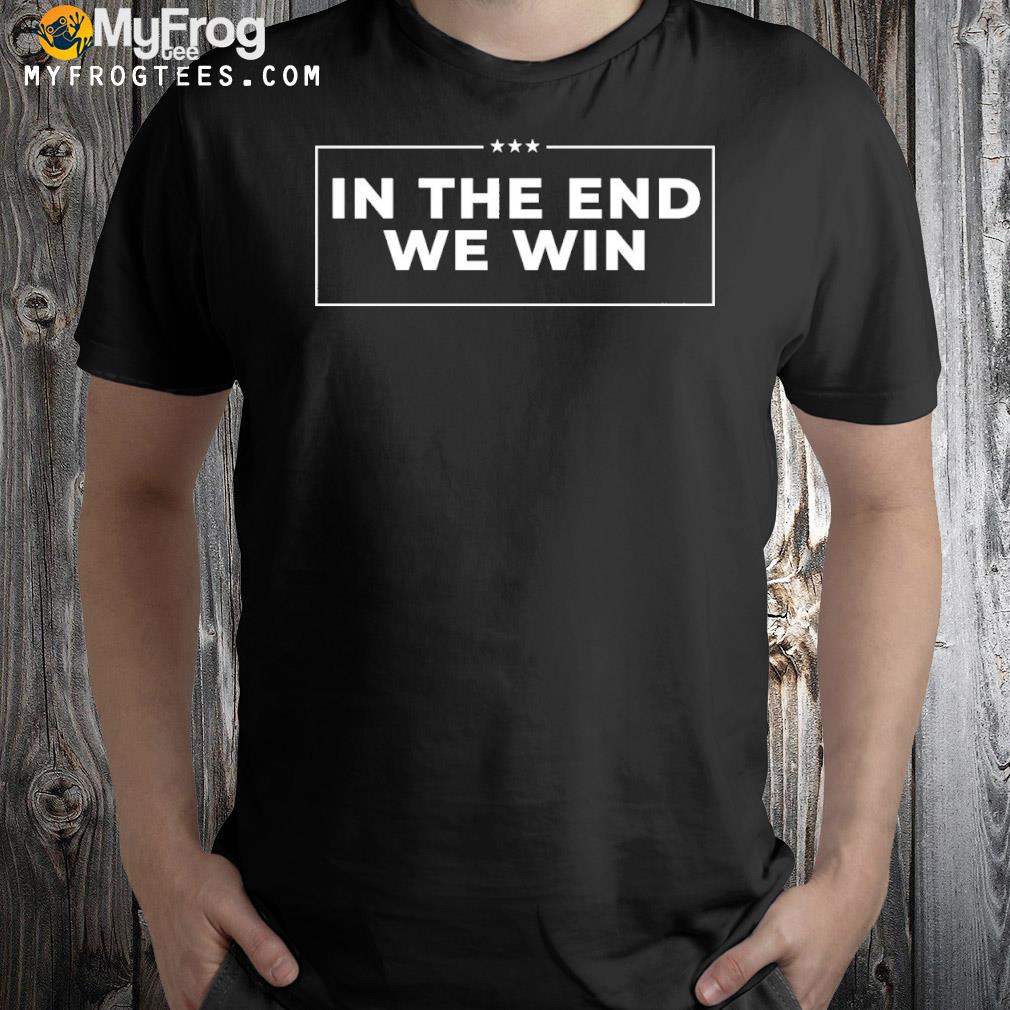 In the end we win shirt