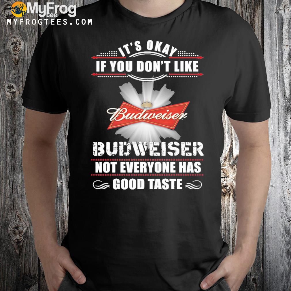 It's okay if you don't like budweiser not everyone has good taste shirt