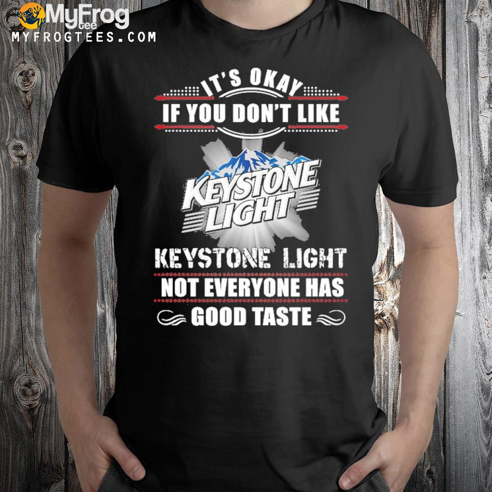 It's okay if you don't like keystone light not everyone has good taste shirt