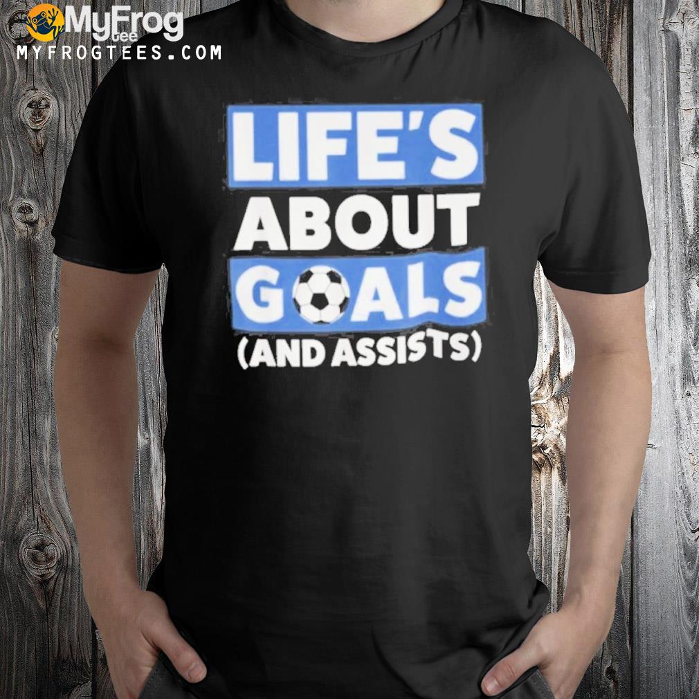 Life's about goals and assists soccer shirt