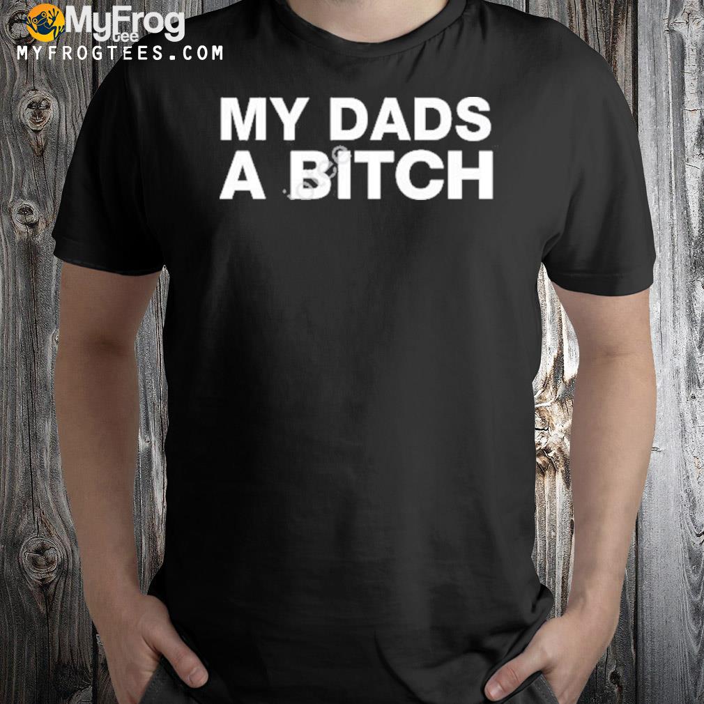 My Dads A Bitch Shirt