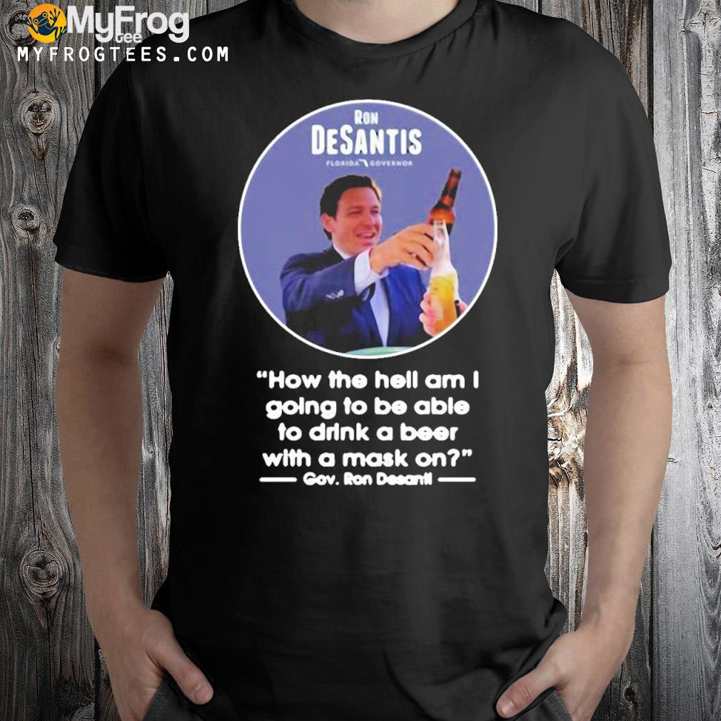 Official Ron Desantis Florida Governor How The Hell Am I Going To Be Able To Drink A Beer With A Mask On T-shirt