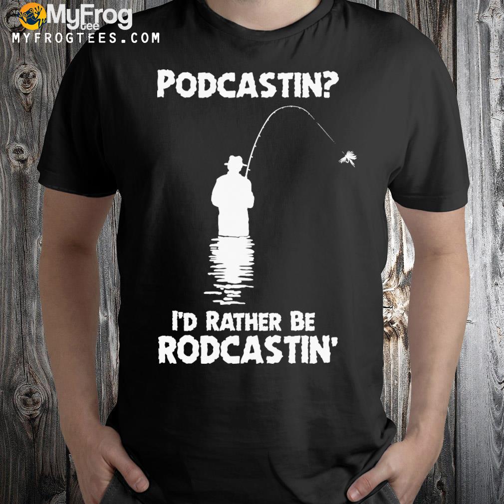 Podcastin I'd rather be rodcastin shirt
