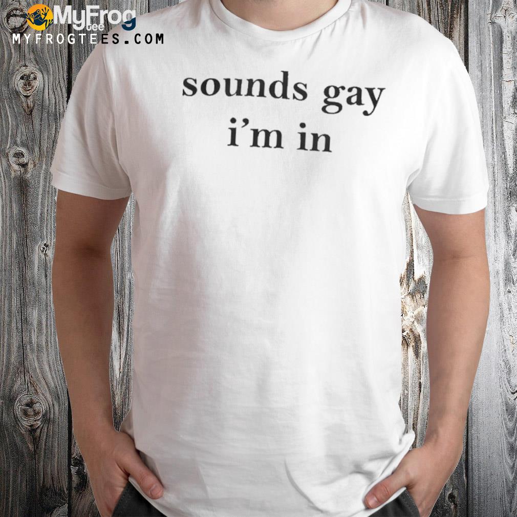 Sounds gay I'm in shirt