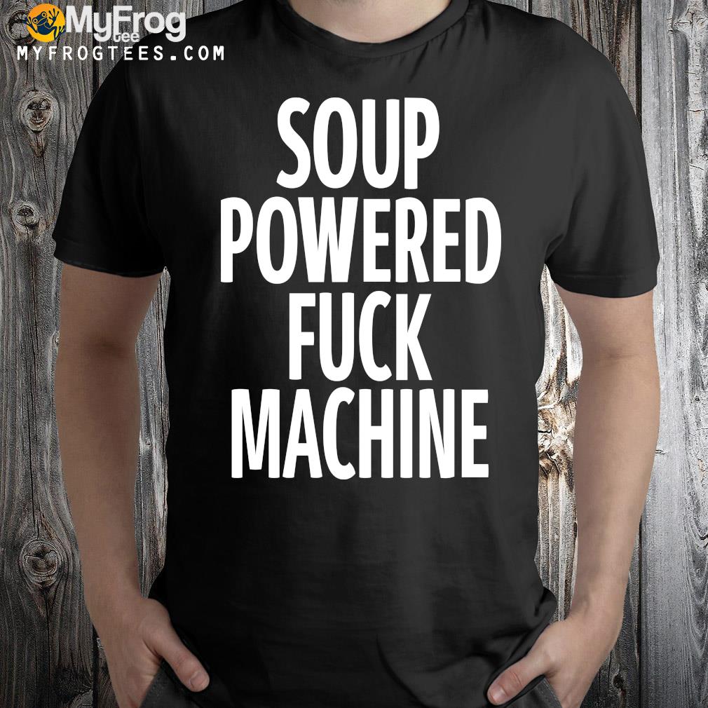 Soup powered fuck machine shirt]