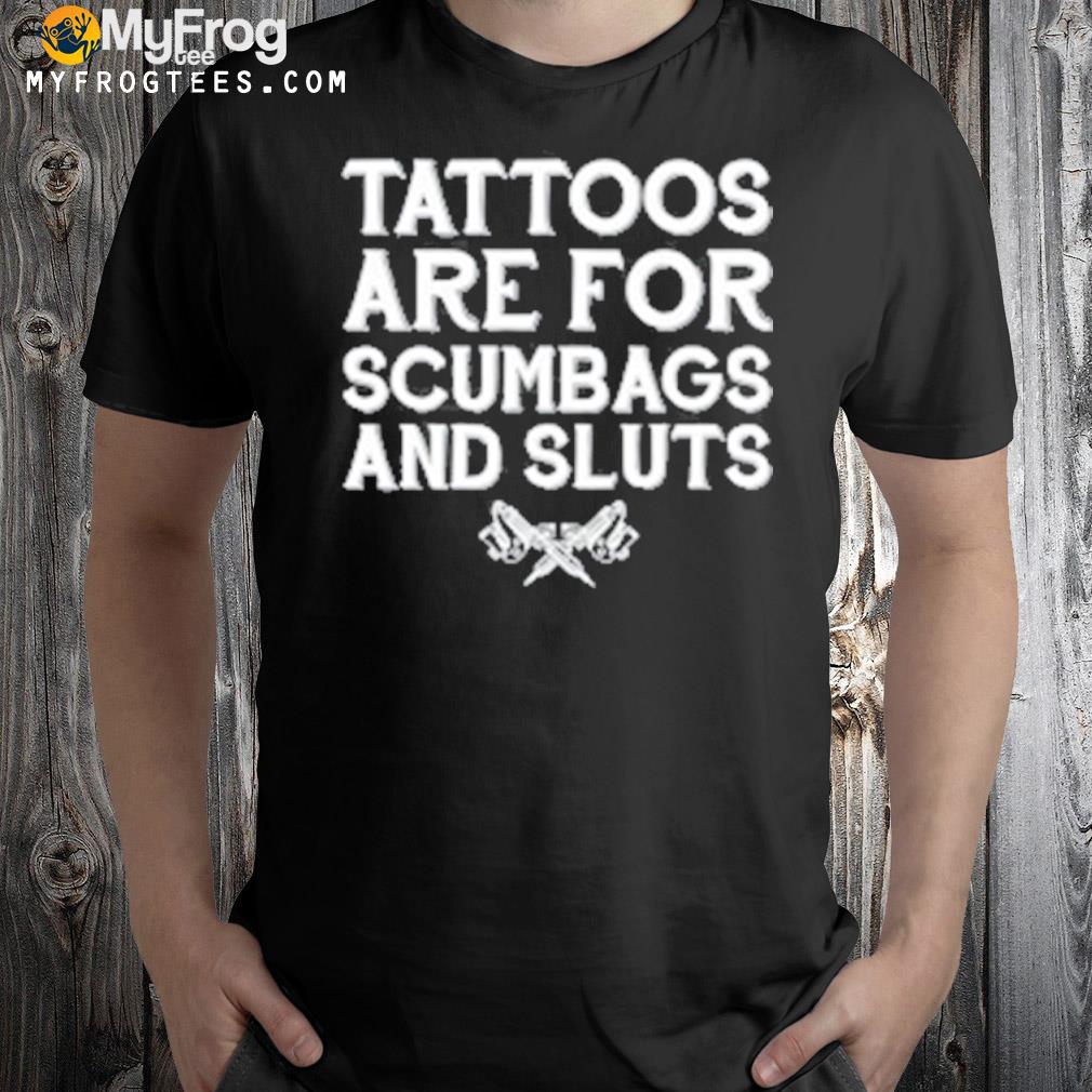 Tattoos are for scumbags and sluts 2022 shirt