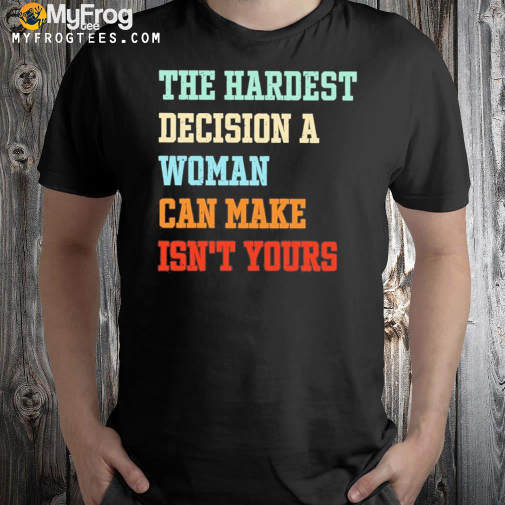 The hardest decision a woman can make isn't yours shirt
