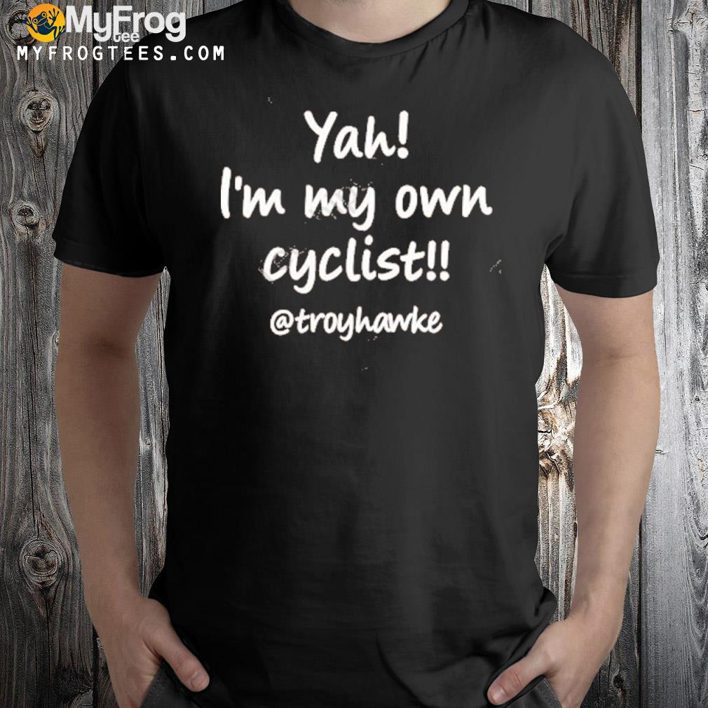 Troy Hawke Yeah I'm My Own Cyclist Troy Hawke Shirt