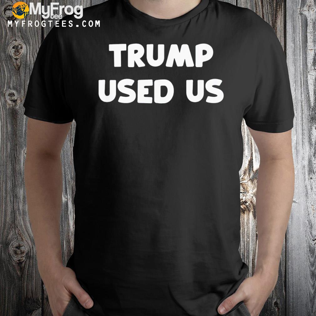 Trump used us he used us shirt