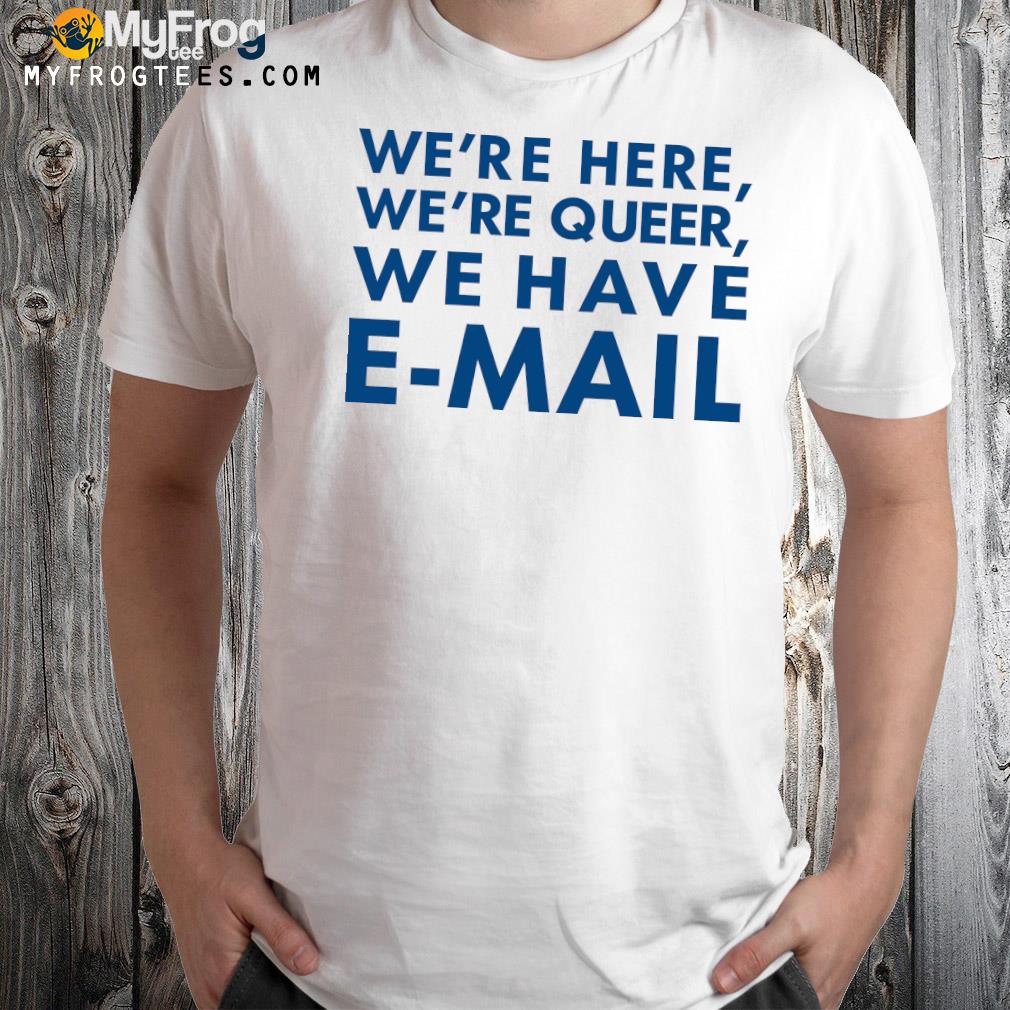 We're Here We're Queer We Have EMail Shirt
