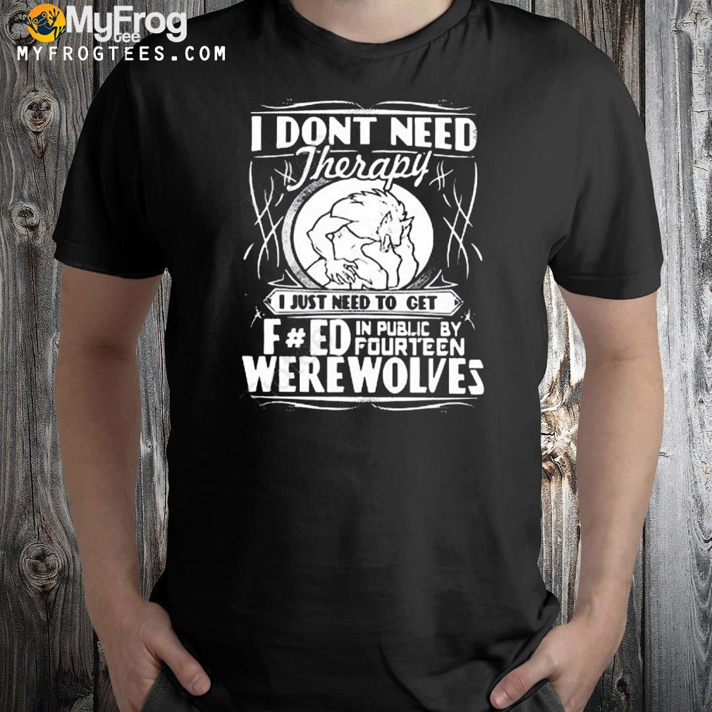 Werewolf therapy I don't need therapy shirt