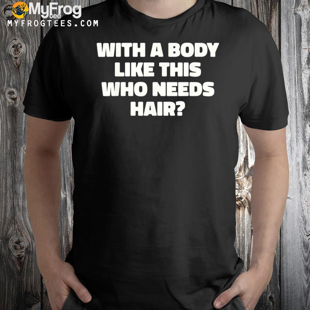With A Body Like This Who Needs Hair Balding Dad Bod Shirt