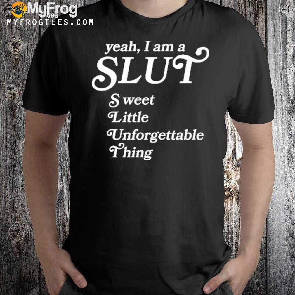 Yeah I Am A Slut Sweet Little Unforgettable Thing T-Shirt