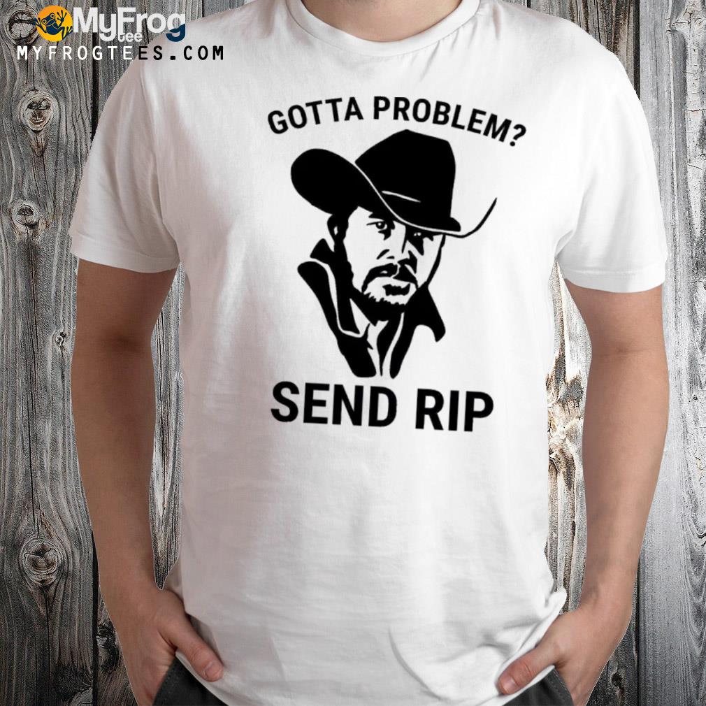 Yellowstone Gotta Problem Send Rip Shirt