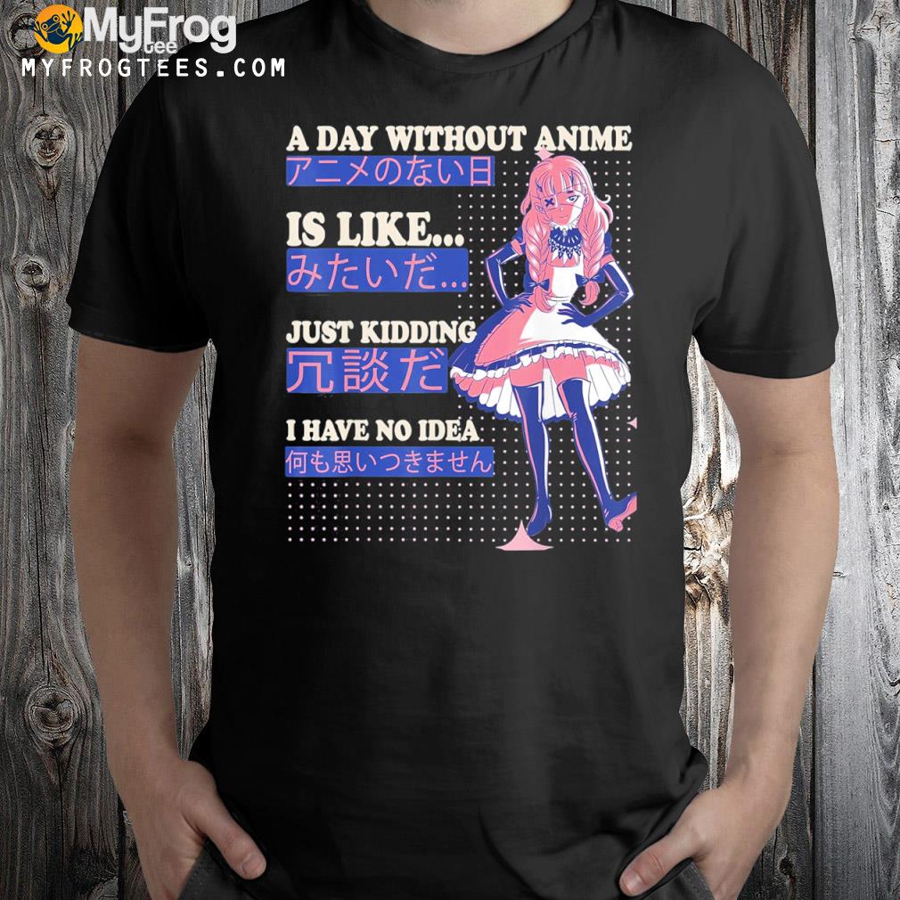 A day without anime is like…. just kidding I have no idea shirt