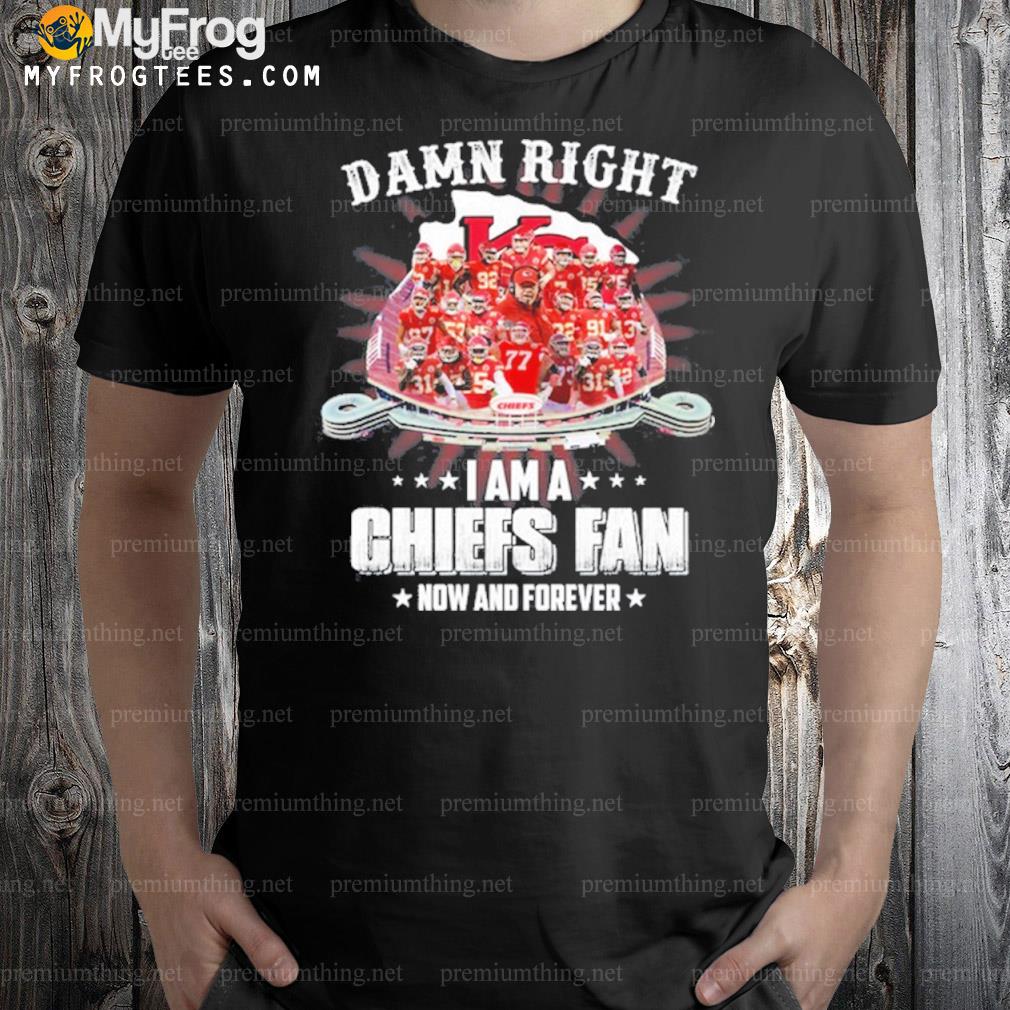Chiefs damn right I am a Chiefs fan now and forever shirt